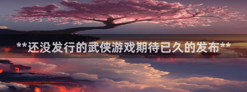 新城平台房7O777：**还没发行的武侠游戏期待已久的发布**