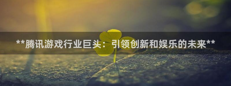 新城平台注册登录地址怎么填：**腾讯游戏行业巨头：引领创新和娱乐的未来**