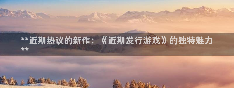 新城平台登录密码忘了：**近期热议的新作：《近期发行游戏》的独特魅力
**