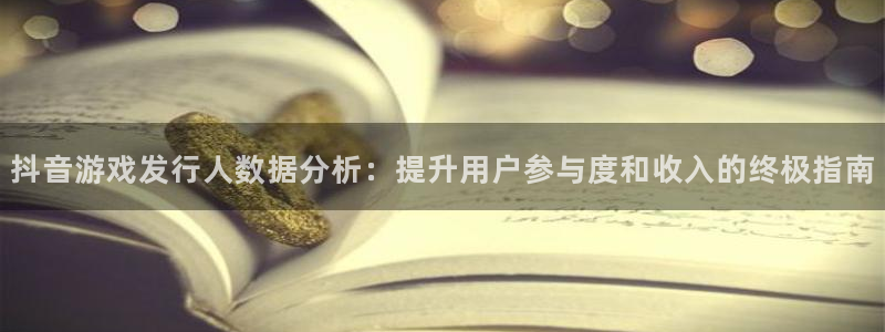 新城平台总代：抖音游戏发行人数据分析：提升用户参与度和收入的终极指南