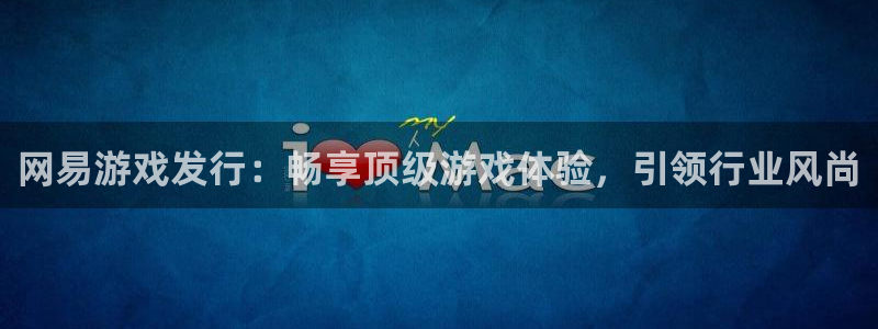 新城平台绝7O777：网易游戏发行：畅享顶级游戏体验，引领行业风尚