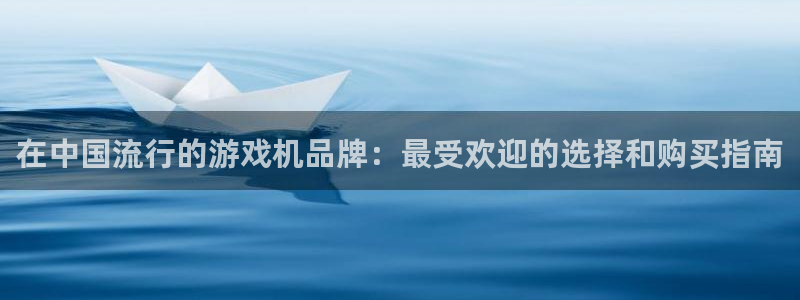 新城平台革7O777：在中国流行的游戏机品牌：最受欢迎的选择和购买指南