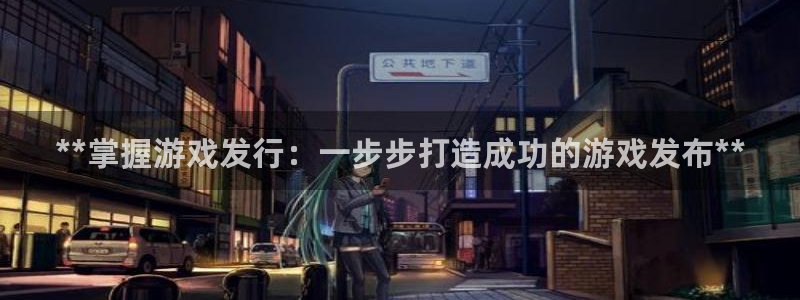 新城平台某7O777：**掌握游戏发行：一步步打造成功的游戏发布**