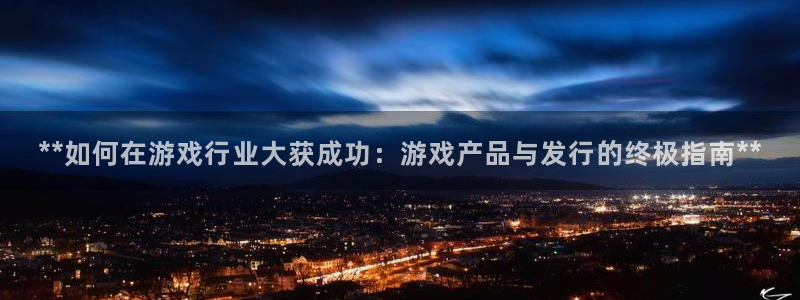 新城平台江7O777：**如何在游戏行业大获成功：游戏产品与发行的终极指南**