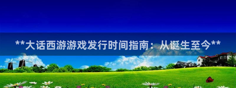 新城平台注册资金多少合适：**大话西游游戏发行时间指南：从诞生至今**