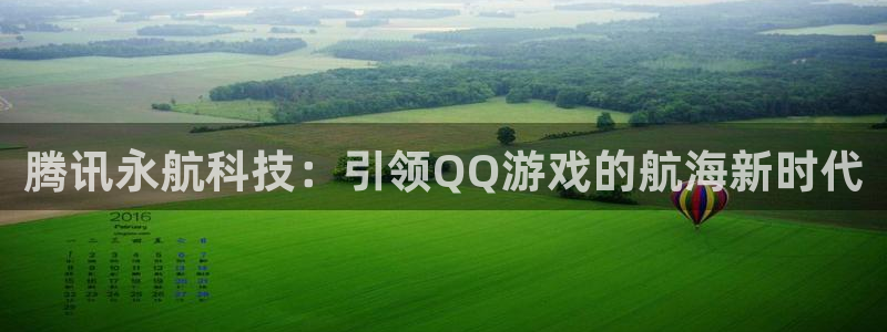 新城平台日7O777：腾讯永航科技：引领QQ游戏的航海新时代