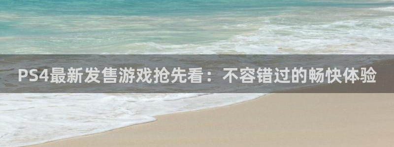 新城平台线路登录不上去怎么回事：PS4最新发售游戏抢先看：不容错过的畅快体验