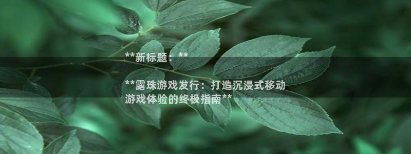 新城平台：**新标题：**

**露珠游戏发行：打造沉浸式移动
游戏体验的终极指南**