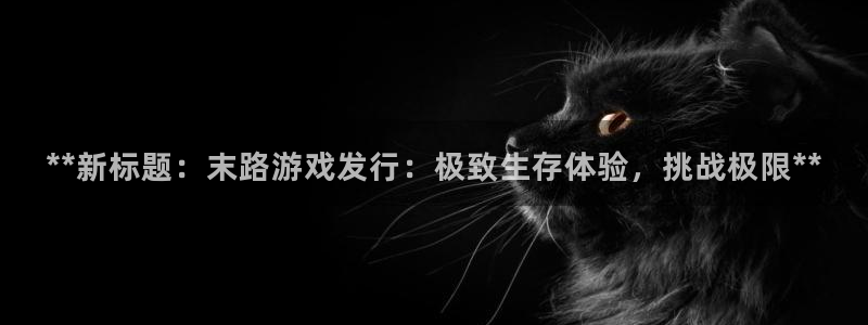 新城平台某7O777：**新标题：末路游戏发行：极致生存体验，挑战极限**