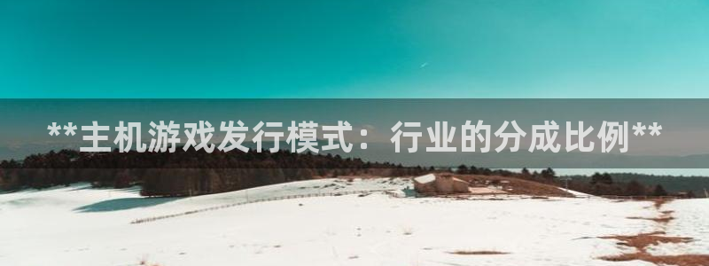 新城平台线路登录不上去怎么回事呀：**主机游戏发行模式：行业的分成比例**