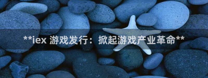 新城平台登录入口官网网址是多少：**iex 游戏发行：掀起游戏产业革命**