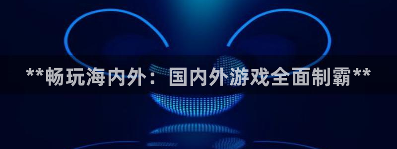 新城平台登录入口官网首页查询：**畅玩海内外：国内外游戏全面制霸**