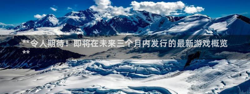 新城平台注册网址查询：**令人期待！即将在未来三个月内发行的最新游戏概览
**