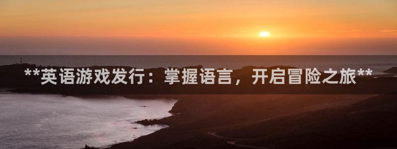 新城平台线路登录不上去怎么回事：**英语游戏发行：掌握语言，开启冒险之旅**