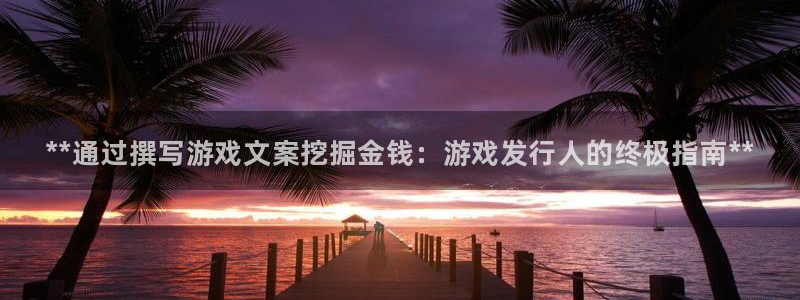 新城平台官网：**通过撰写游戏文案挖掘金钱：游戏发行人的终极指南**