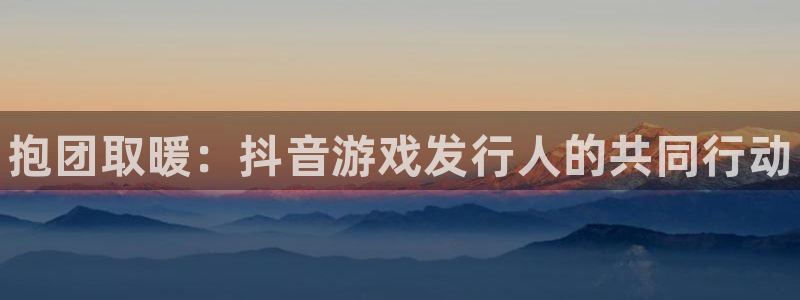 新城平台登录入口官网下载app：抱团取暖：抖音游戏发行人的共同行动